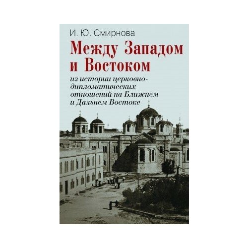 фото Книга смирнова и. ю. между западом и востоком: из истории церковно- дипломатических отношений на ближнем и дальнем востоке м политическая энциклопедия, 2016 591 с. росспэн