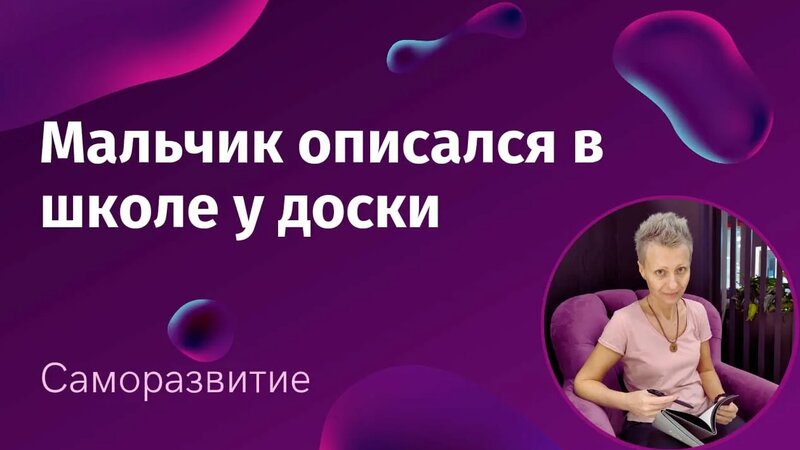 Мальчик описался в школе у доске. Стыд и другие ограничивающие эмоции.