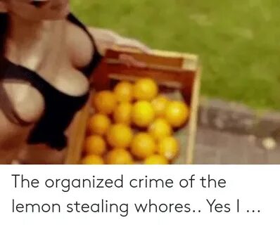 The Organized Crime of the Lemon Stealing Whores Yes I Crime