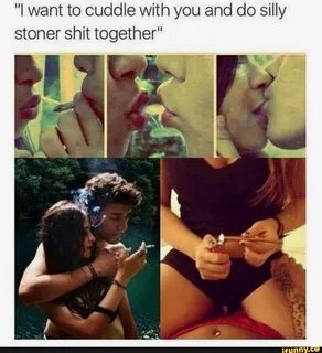 "I want to cuddle with you and do silly stoner shit together
