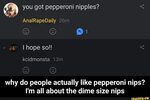 you got pepperoni nipples? why do people actually like peppe
