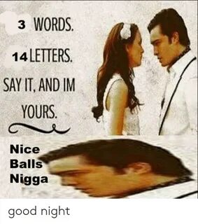 3 WORDS 14 LETTERS SAY IT AND IM YOURS Nice Balls Nigga Good