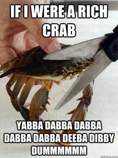 If I were a rich crab yabba dabba dabba dabba dabba deeba di