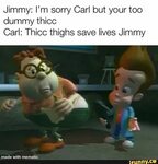 Jimmy: I’m sorry Carl but your too dummy thiCC Carl: Thicc t