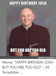 HAPPY BIRTHDAY JOSH BUT YOU ARETOO OLD Meme-Arsenalru Meme H