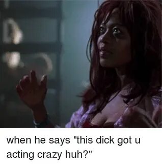 When He Says This Dick Got U Acting Crazy Huh? Crazy Meme on