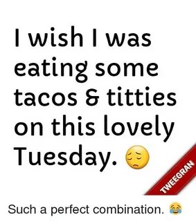 Wish I Was Eating Some Tacos S Titties on This Lovely Tuesda