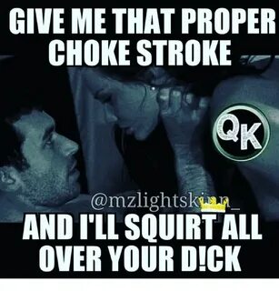 GIVE ME THAT PROPER CHOKE STROKE ANDILL SQUIRT ALL OVER YOUR