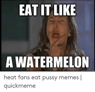 EAT IT LIKE a WATERMELON Quickmemecom Heat Fans Eat Pussy Me
