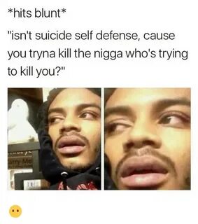 Hits Blunt* Isn't Suicide Self Defense Cause You Tryna Kill 