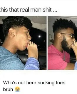 His That Real Man Shit Who's Out Here Sucking Toes Bruh 😭 Br
