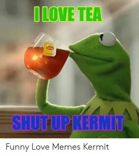 ILOVE TEA SHUTUP KERMIT Funny Love Memes Kermit Funny Meme o