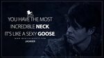You have the most incredible neck. It's like a sexy goose. -