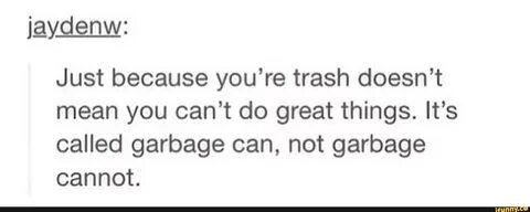 Just because you're trash doesn't mean you can’t do great th