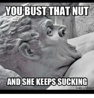 YOU BUST THAT NUT AND SHE KEEPS SUCKING Make a Mamet Meme on