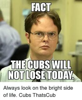 FACT THE CUBS WILL NOT LOSE TODAY Always Look on the Bright 