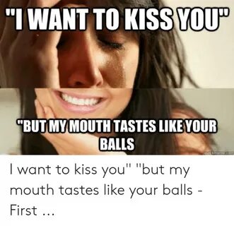 IWANT TO KISS YOUP BUT MYMOUTH TASTES LIKE YOUR BALLS Quickm