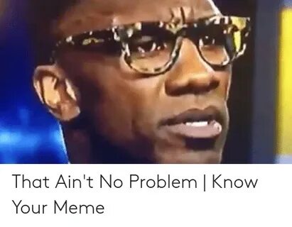 That Ain't No Problem Know Your Meme Meme on awwmemes.com