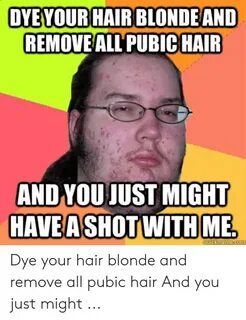 DYE YOURHAIR BLONDE AND REMOVE ALL PUBIC HAIR AND YOU JUST M