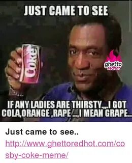 JUST CAME TO SEE Ghetto IFANY LADIES ARE THIRSTYI GOT COLA O