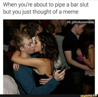 When you're about to pipe a bar slut but you just thought of