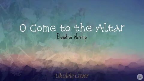 O Come to the Altar - Elevation Worship (acoustic) Lyrics Uk