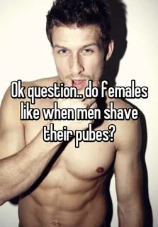 Ok question.. do females like when men shave their pubes?