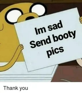 Im Sad Send Booty Pics Booty Meme on awwmemes.com