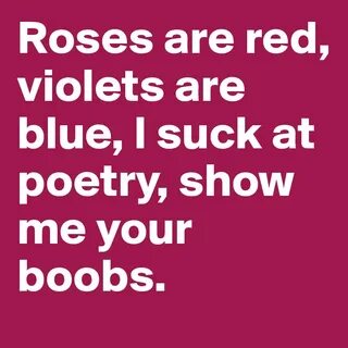 Roses are red, violets are blue, I suck at poetry, show me y