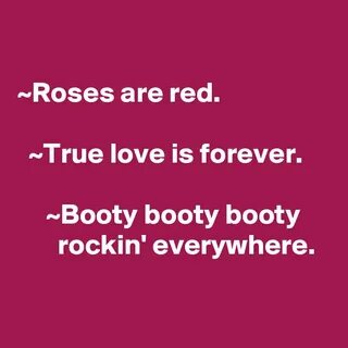 Roses are red. True love is forever. Booty booty booty rocki