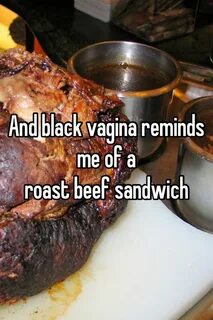 And black vagina reminds me of a roast beef sandwich
