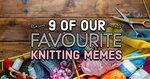 9 Of Our Favourite Knitting Memes Blog Let's Knit Magazine