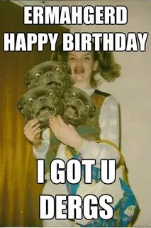 Ermahgerd! Ermahgerd, Happy birthday meme, Happy birthday fu