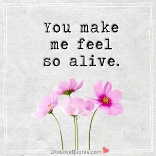 You make me feel so alive. Perfect love quotes, Forever love