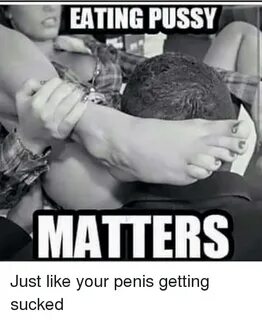 EATING PUSSY MATTERS Just Like Your Penis Getting Sucked Mem