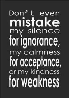 Don't ever mistake my silence for ignorance, my calmness for