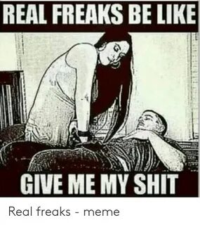 REAL FREAKS BE LIKE GIVE ME MY SHIT Real Freaks - Meme Be Li