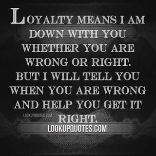 Loyalty means I am down with you whether you are wrong or ri