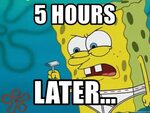 5 hours later... - Spongebob Meme Generator