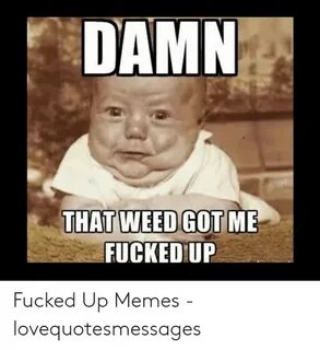 DAMN THAT WEED GOT FUCKED UP ME Fucked Up Memes - Lovequotes
