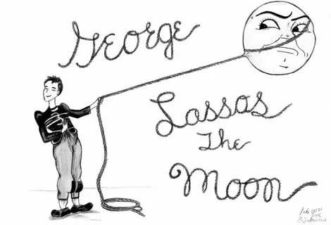George Lassos the Moon. Nuff said. Lasso the moon, Its a won