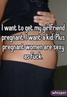 I want to get my girlfriend pregnant. I want a kid. Plus pre
