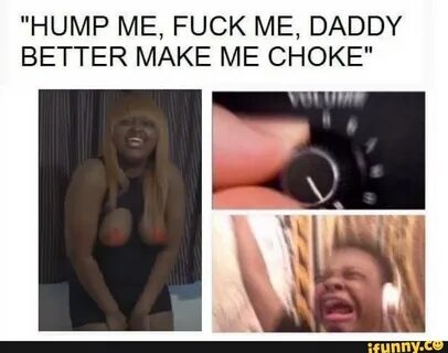 "HUMP ME, FUCK ME, DADDY BETTER MAKE ME CHOKE"