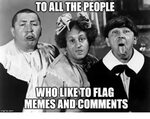 To ALL THE PEOPLE WHOLIKE TO FLAG MEMES AND COMMENTS Imgflip