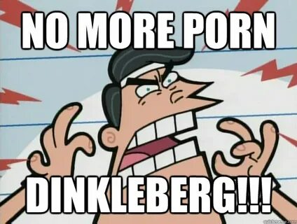no more porn DINKLEBERG!!! - DINKLEBERG!!! - quickmeme