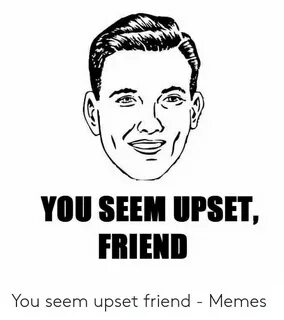 YOU SEEM UPSET FRIEND You Seem Upset Friend - Memes Meme on 