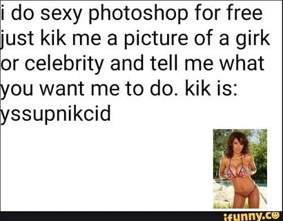 I do sexy photoshop for free just kik me a picture of a girk