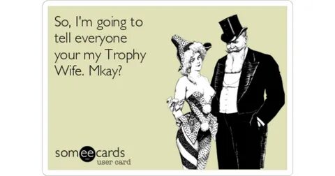 So, I'm going to tell everyone your my Trophy Wife. Mkay? Fl