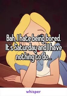Bah, I hate being bored. It's Saturday and I have nothing to