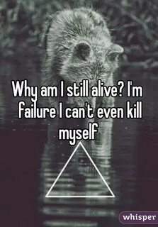 Why am I still alive? I'm failure I can't even kill myself